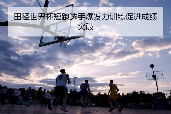 田径世界杯短跑选手爆发力训练促进成绩突破